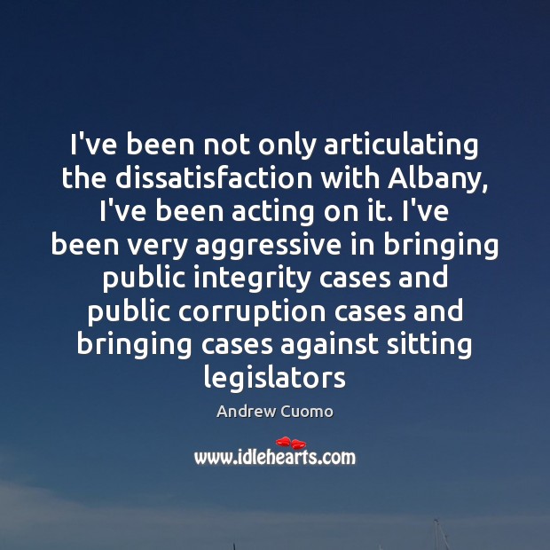 I’ve been not only articulating the dissatisfaction with Albany, I’ve been acting Andrew Cuomo Picture Quote