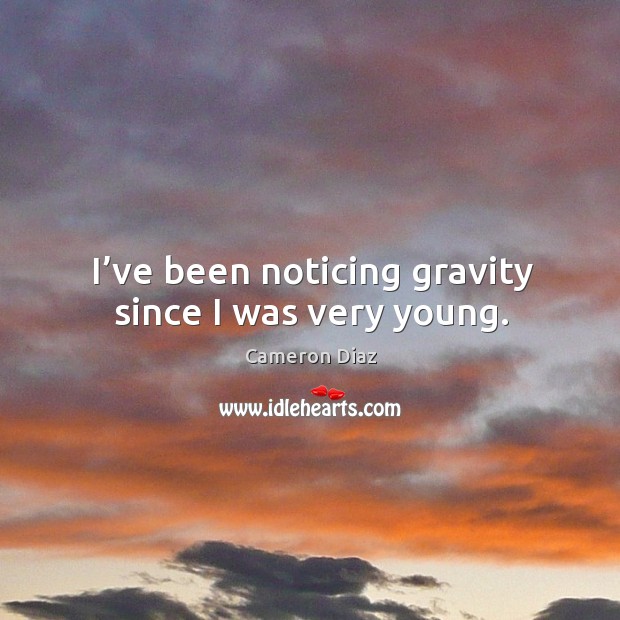 I’ve been noticing gravity since I was very young. Cameron Diaz Picture Quote