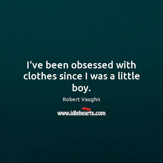I’ve been obsessed with clothes since I was a little boy. Robert Vaughn Picture Quote