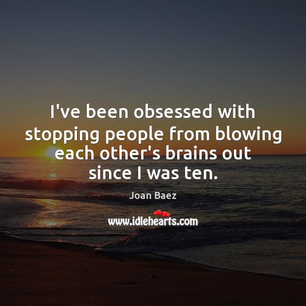 I’ve been obsessed with stopping people from blowing each other’s brains out Joan Baez Picture Quote