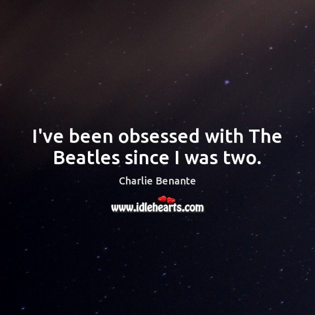 I’ve been obsessed with The Beatles since I was two. Charlie Benante Picture Quote