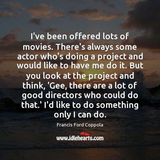 I’ve been offered lots of movies. There’s always some actor who’s doing Image