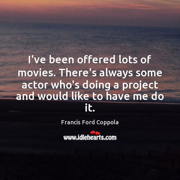 I’ve been offered lots of movies. There’s always some actor who’s doing Francis Ford Coppola Picture Quote
