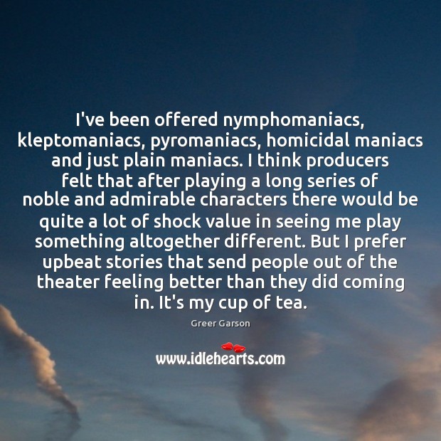 I’ve been offered nymphomaniacs, kleptomaniacs, pyromaniacs, homicidal maniacs and just plain maniacs. Greer Garson Picture Quote