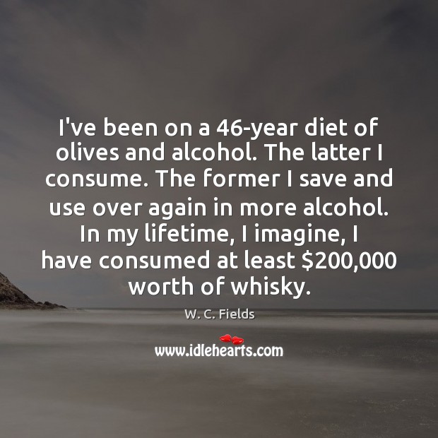 I’ve been on a 46-year diet of olives and alcohol. The latter W. C. Fields Picture Quote