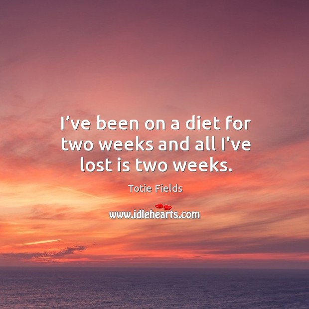 I’ve been on a diet for two weeks and all I’ve lost is two weeks. Image