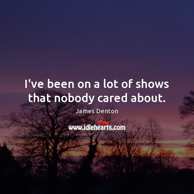 I’ve been on a lot of shows that nobody cared about. Image