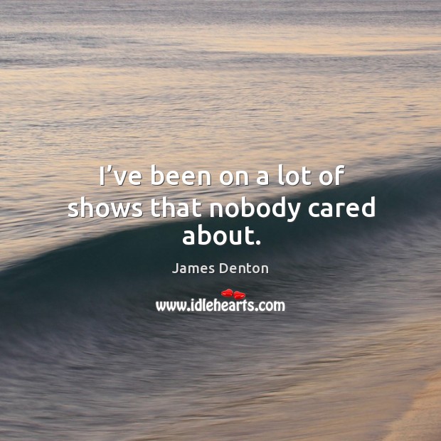 I’ve been on a lot of shows that nobody cared about. James Denton Picture Quote