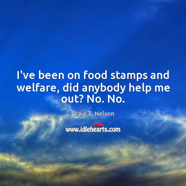 I’ve been on food stamps and welfare, did anybody help me out? No. No. Craig T. Nelson Picture Quote