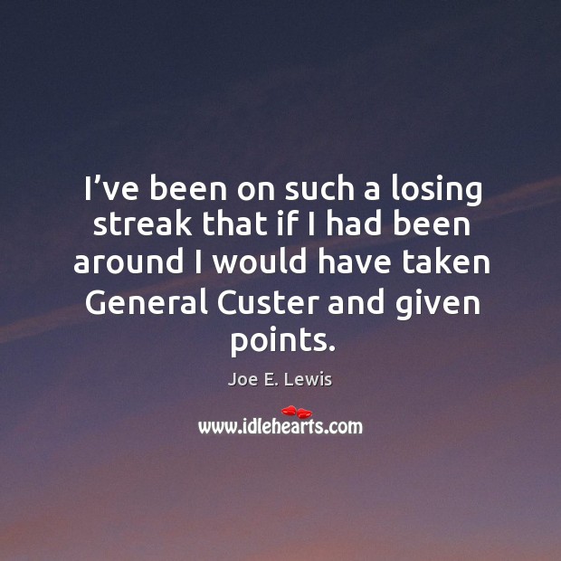 I’ve been on such a losing streak that if I had been around I would have taken general custer and given points. Joe E. Lewis Picture Quote