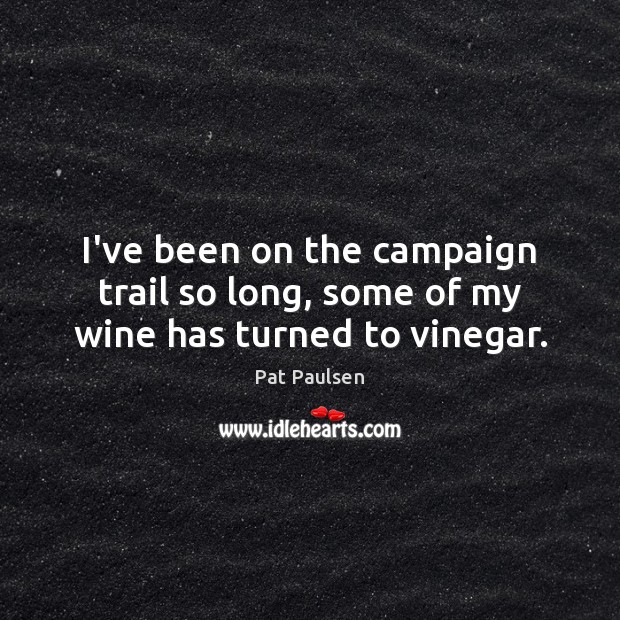 I’ve been on the campaign trail so long, some of my wine has turned to vinegar. Pat Paulsen Picture Quote