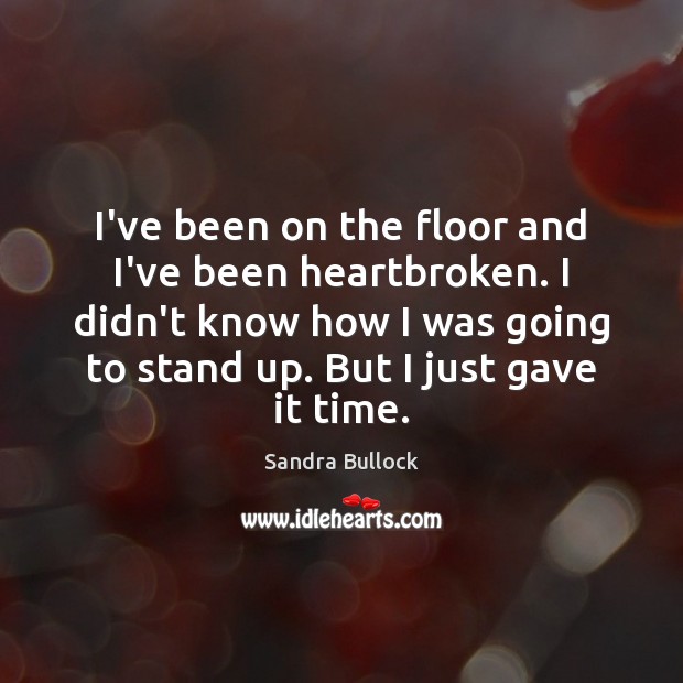 I’ve been on the floor and I’ve been heartbroken. I didn’t know Sandra Bullock Picture Quote