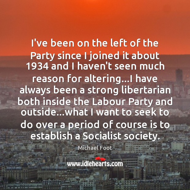 I’ve been on the left of the Party since I joined it Michael Foot Picture Quote