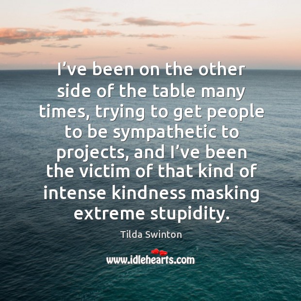 I’ve been on the other side of the table many times, trying to get people to be sympathetic to projects Tilda Swinton Picture Quote