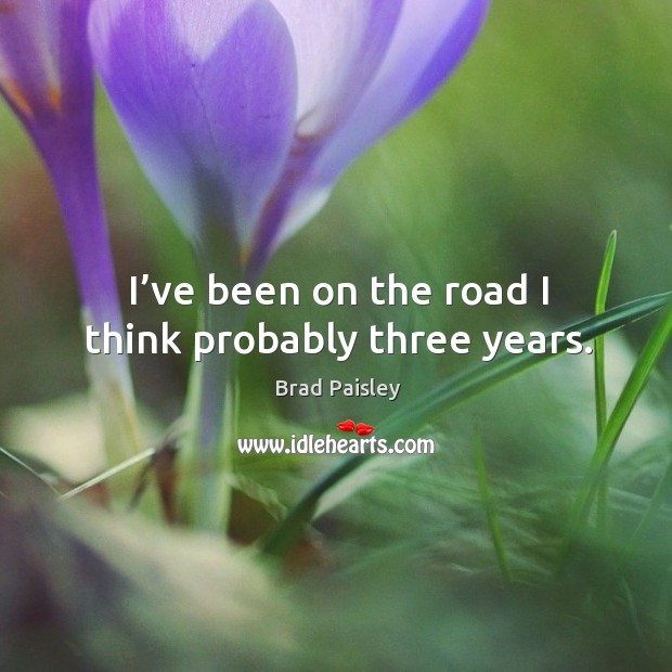 I’ve been on the road I think probably three years. Brad Paisley Picture Quote