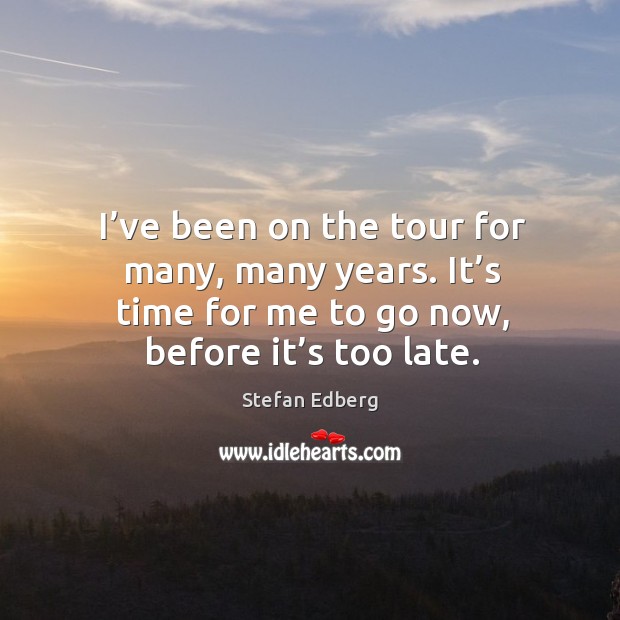I’ve been on the tour for many, many years. It’s time for me to go now, before it’s too late. Stefan Edberg Picture Quote