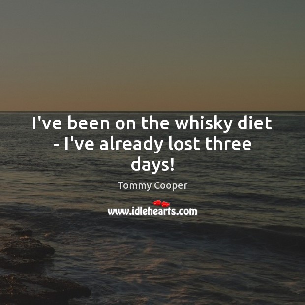 I’ve been on the whisky diet – I’ve already lost three days! Tommy Cooper Picture Quote