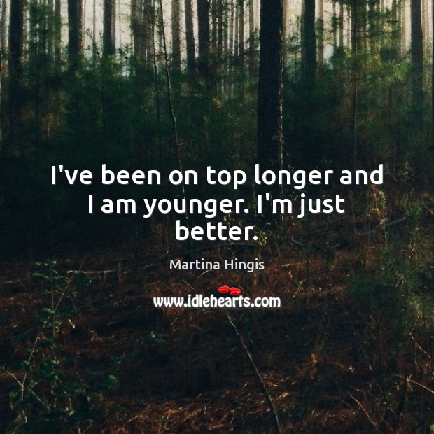 I’ve been on top longer and I am younger. I’m just better. Martina Hingis Picture Quote