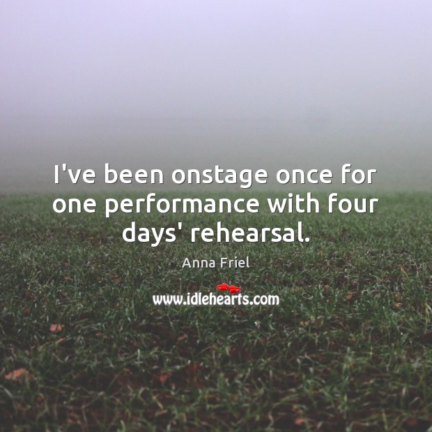 I’ve been onstage once for one performance with four days’ rehearsal. Anna Friel Picture Quote