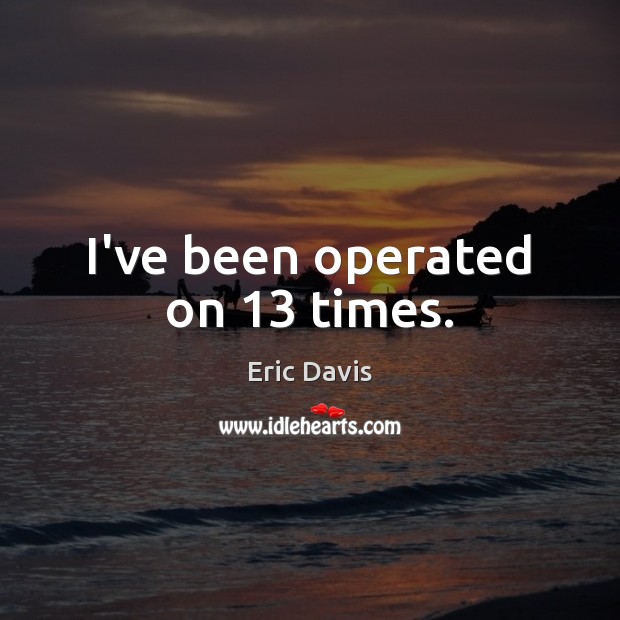 I’ve been operated on 13 times. Eric Davis Picture Quote