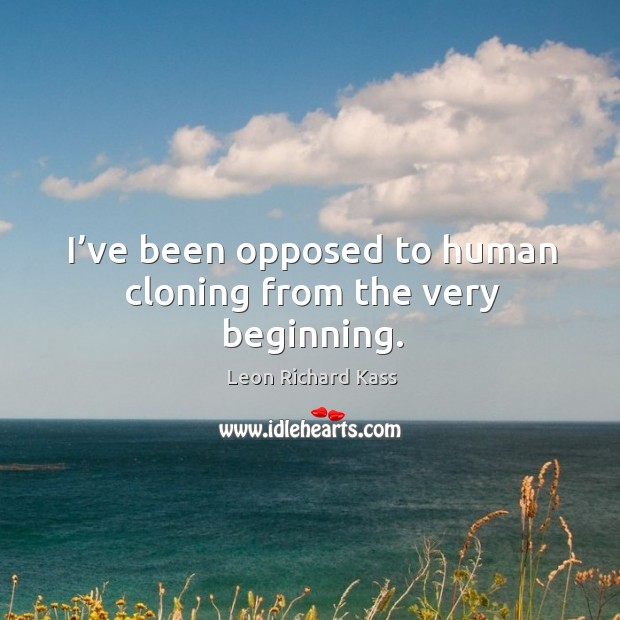 I’ve been opposed to human cloning from the very beginning. Leon Richard Kass Picture Quote