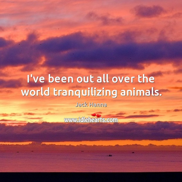I’ve been out all over the world tranquilizing animals. Jack Hanna Picture Quote