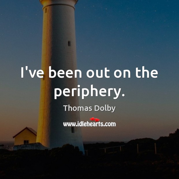 I’ve been out on the periphery. Thomas Dolby Picture Quote