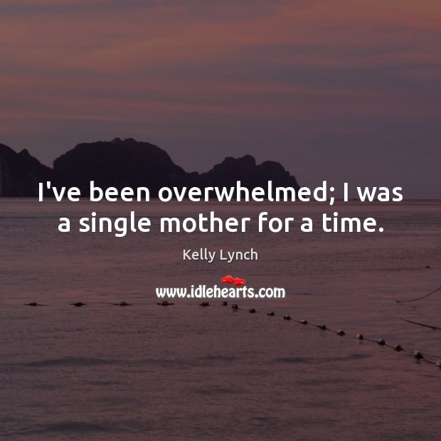 I’ve been overwhelmed; I was a single mother for a time. Kelly Lynch Picture Quote