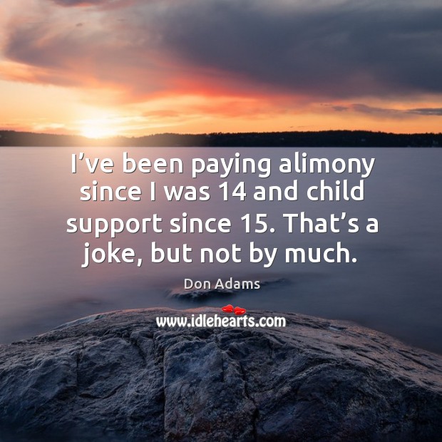 I’ve been paying alimony since I was 14 and child support since 15. That’s a joke, but not by much. Don Adams Picture Quote