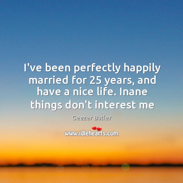 I’ve been perfectly happily married for 25 years, and have a nice life. Geezer Butler Picture Quote
