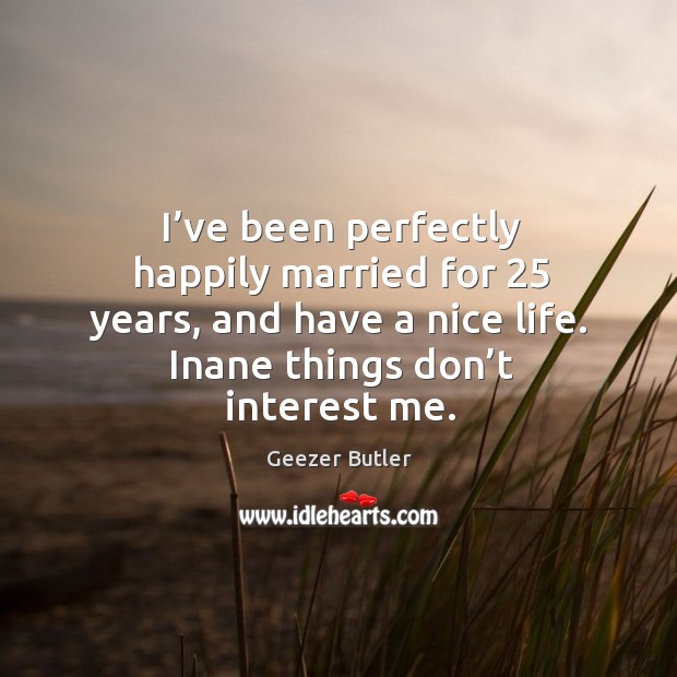 I’ve been perfectly happily married for 25 years, and have a nice life. Inane things don’t interest me. Image