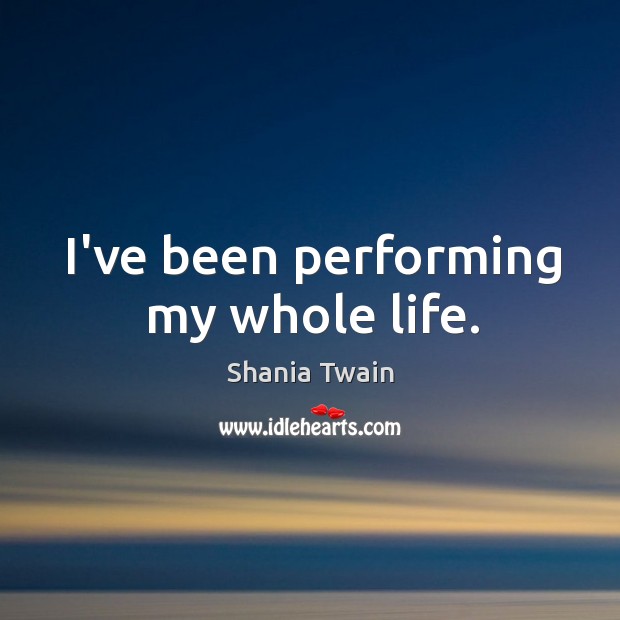 I’ve been performing my whole life. Shania Twain Picture Quote