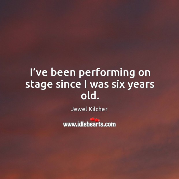I’ve been performing on stage since I was six years old. Jewel Kilcher Picture Quote