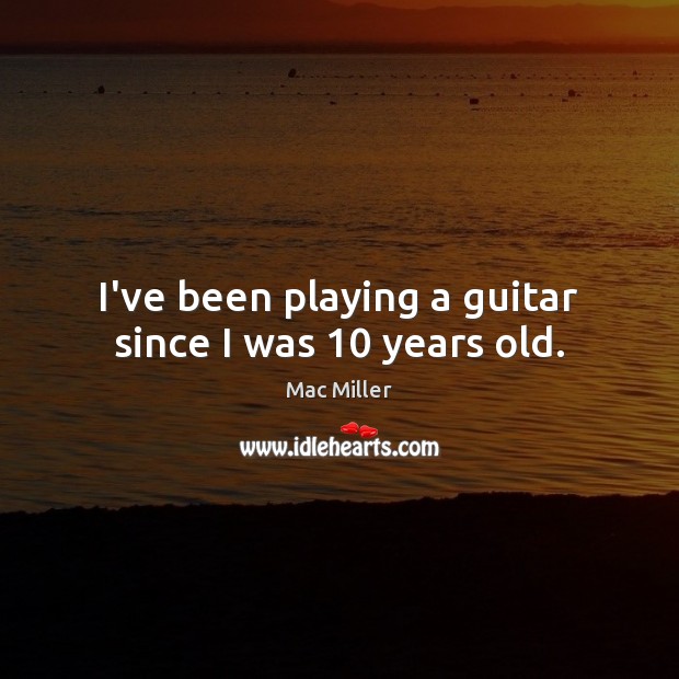 I’ve been playing a guitar since I was 10 years old. Mac Miller Picture Quote