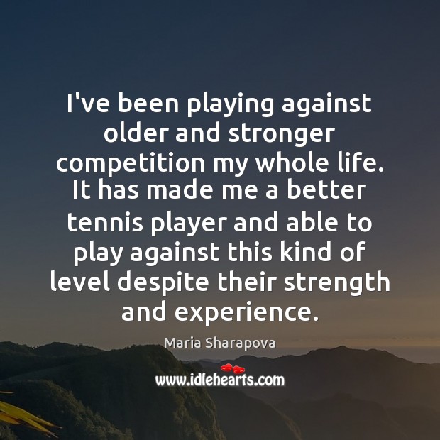 I’ve been playing against older and stronger competition my whole life. It Maria Sharapova Picture Quote