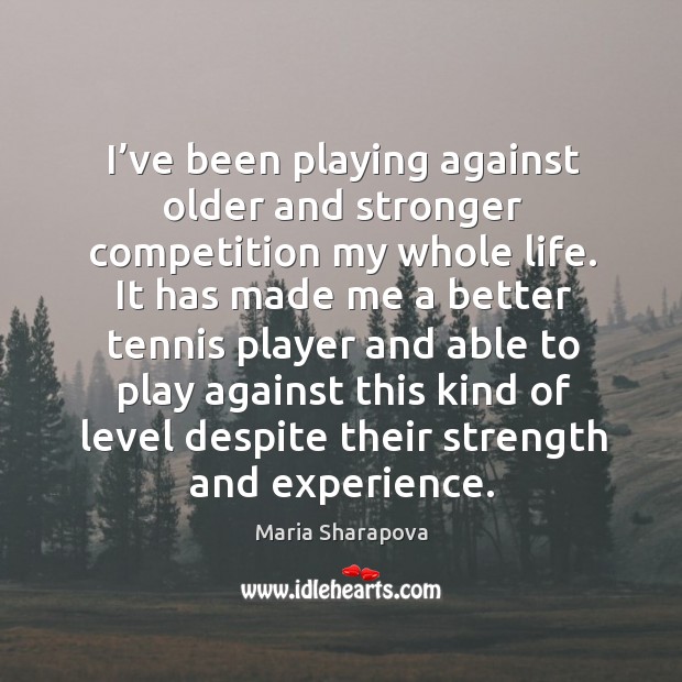 I’ve been playing against older and stronger competition my whole life. Maria Sharapova Picture Quote