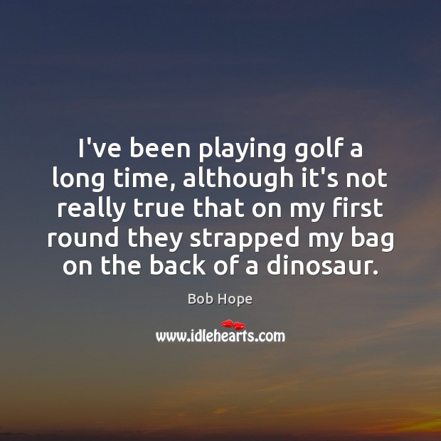 I’ve been playing golf a long time, although it’s not really true Image