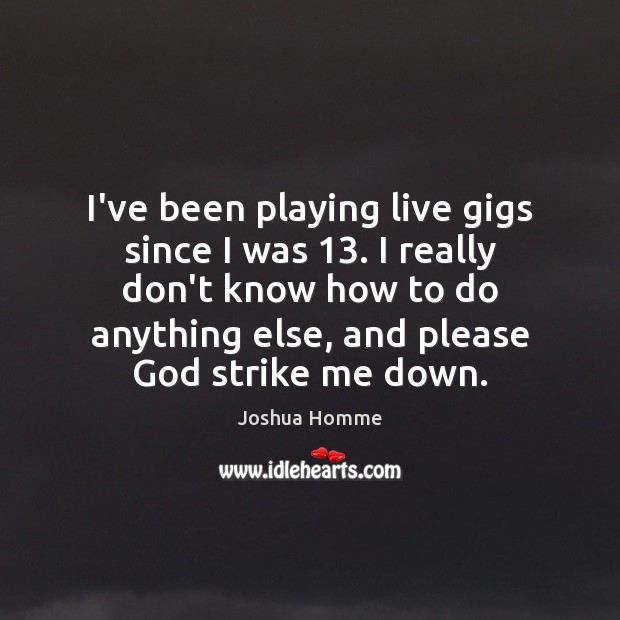I’ve been playing live gigs since I was 13. I really don’t know Joshua Homme Picture Quote