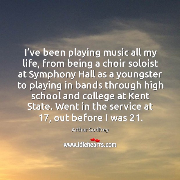 I’ve been playing music all my life, from being a choir soloist at symphony hall as a youngster Arthur Godfrey Picture Quote