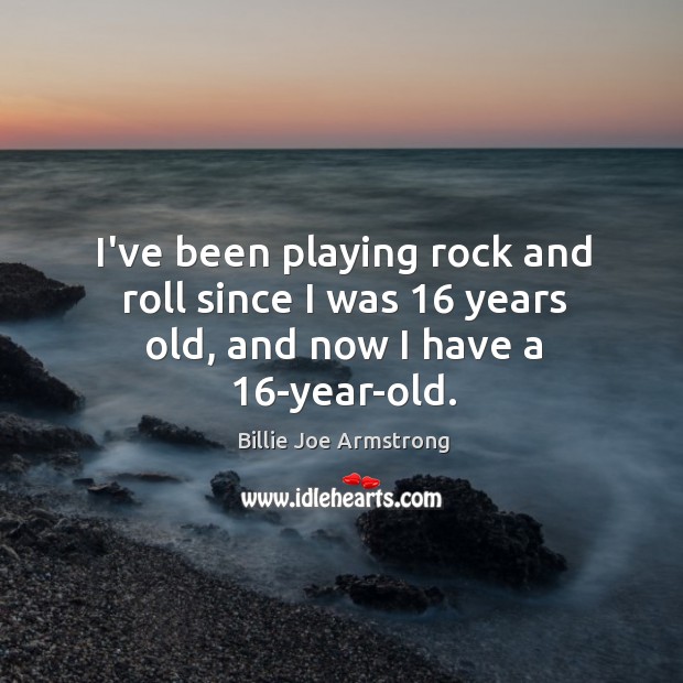 I’ve been playing rock and roll since I was 16 years old, and now I have a 16-year-old. Billie Joe Armstrong Picture Quote