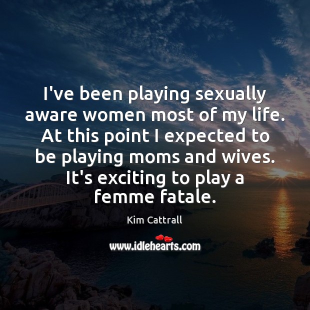 I’ve been playing sexually aware women most of my life. At this Kim Cattrall Picture Quote