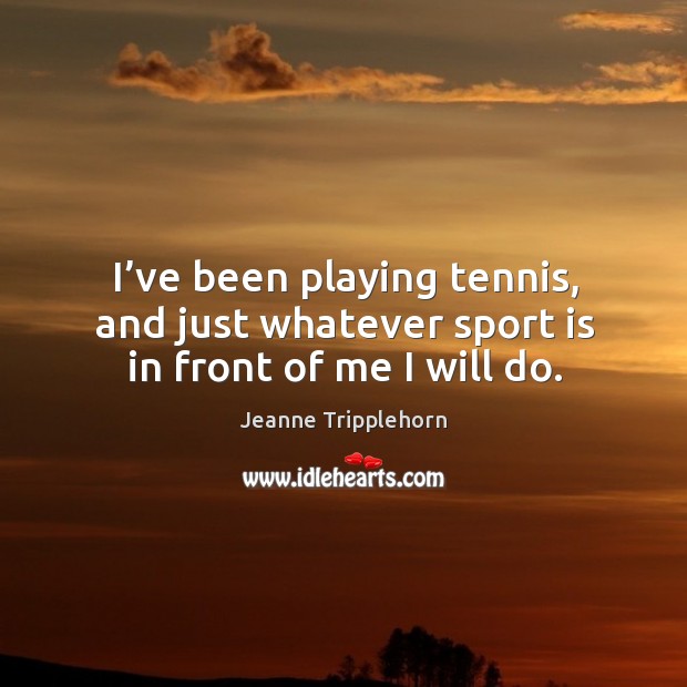 I’ve been playing tennis, and just whatever sport is in front of me I will do. Jeanne Tripplehorn Picture Quote