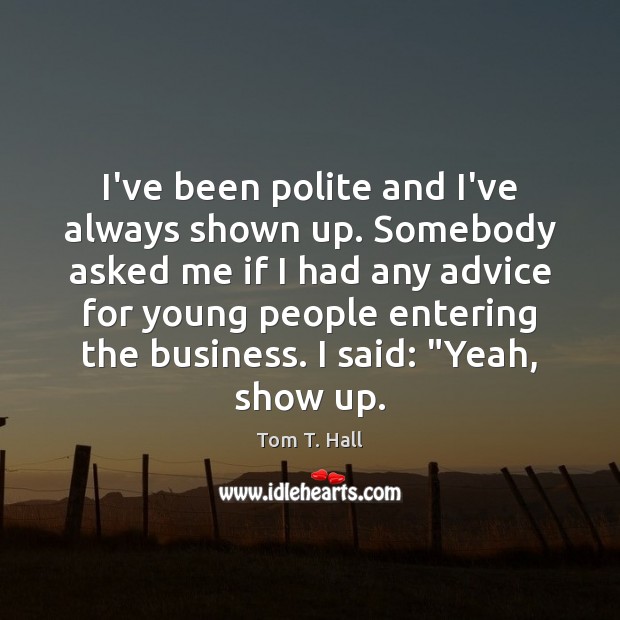 I’ve been polite and I’ve always shown up. Somebody asked me if Tom T. Hall Picture Quote
