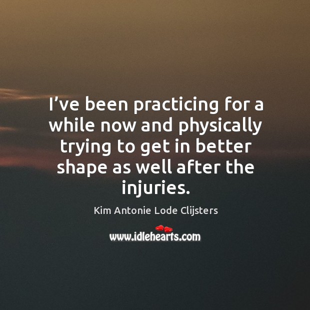 I’ve been practicing for a while now and physically trying to get in better shape as well after the injuries. Kim Antonie Lode Clijsters Picture Quote