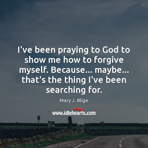 I’ve been praying to God to show me how to forgive myself. Image