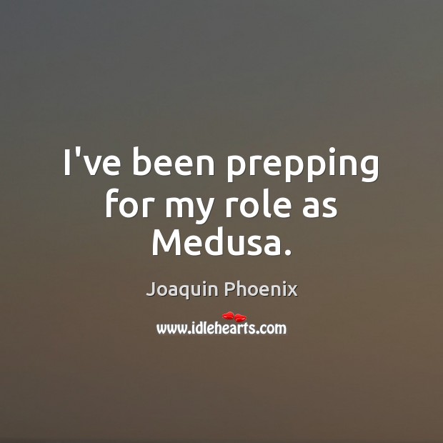 I’ve been prepping for my role as Medusa. Joaquin Phoenix Picture Quote