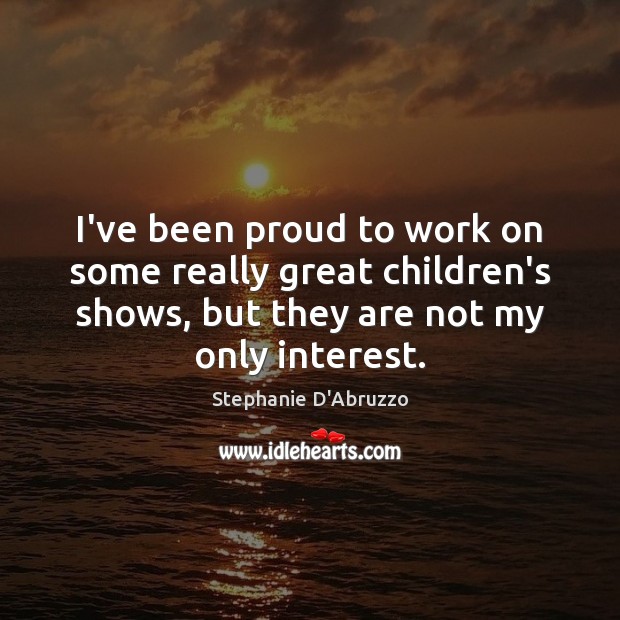 I’ve been proud to work on some really great children’s shows, but Stephanie D’Abruzzo Picture Quote