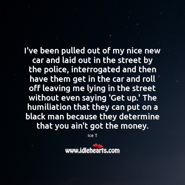 I’ve been pulled out of my nice new car and laid out Ice T Picture Quote