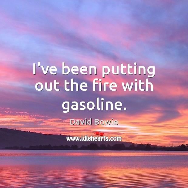 I’ve been putting out the fire with gasoline. David Bowie Picture Quote