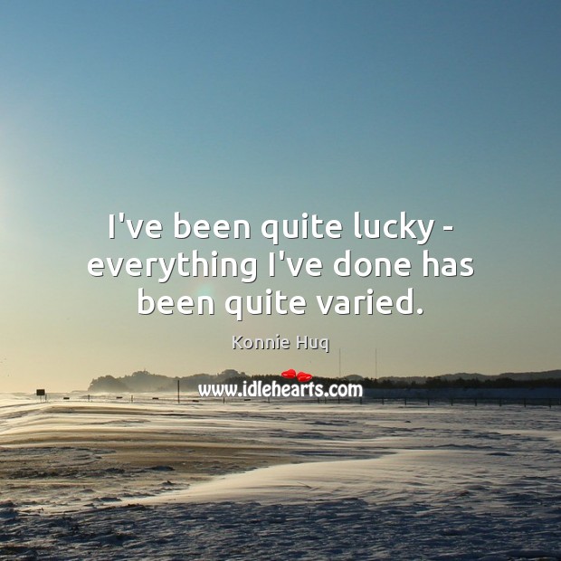 I’ve been quite lucky – everything I’ve done has been quite varied. Konnie Huq Picture Quote